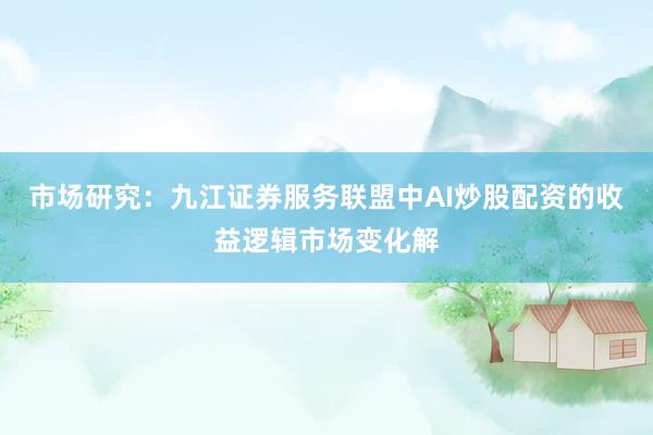 市场研究：九江证券服务联盟中AI炒股配资的收益逻辑市场变化解
