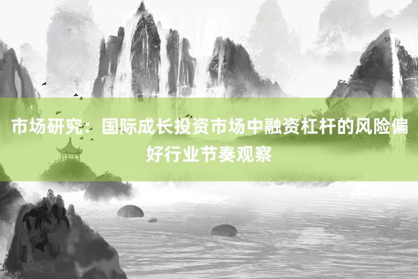 市场研究：国际成长投资市场中融资杠杆的风险偏好行业节奏观察