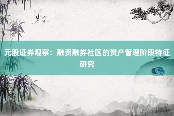 元股证券观察：融资融券社区的资产管理阶段特征研究