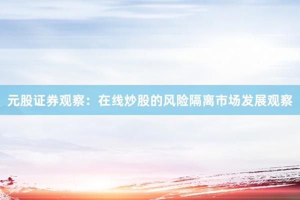 元股证券观察：在线炒股的风险隔离市场发展观察