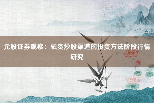 元股证券观察：融资炒股渠道的投资方法阶段行情研究