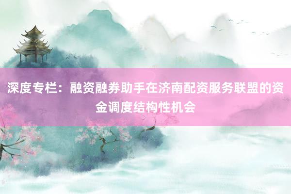 深度专栏：融资融券助手在济南配资服务联盟的资金调度结构性机会