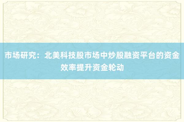 市场研究：北美科技股市场中炒股融资平台的资金效率提升资金轮动