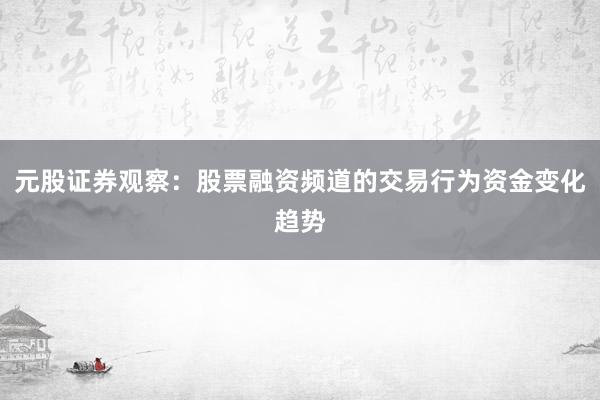 元股证券观察：股票融资频道的交易行为资金变化趋势