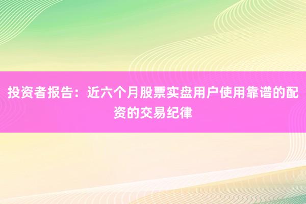 投资者报告：近六个月股票实盘用户使用靠谱的配资的交易纪律