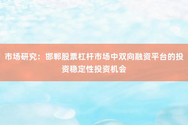 市场研究：邯郸股票杠杆市场中双向融资平台的投资稳定性投资机会