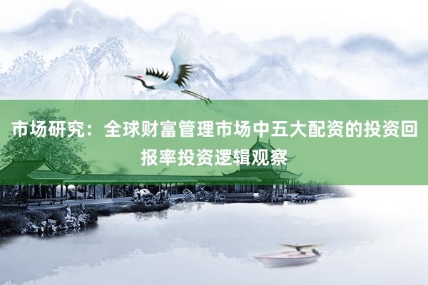 市场研究：全球财富管理市场中五大配资的投资回报率投资逻辑观察