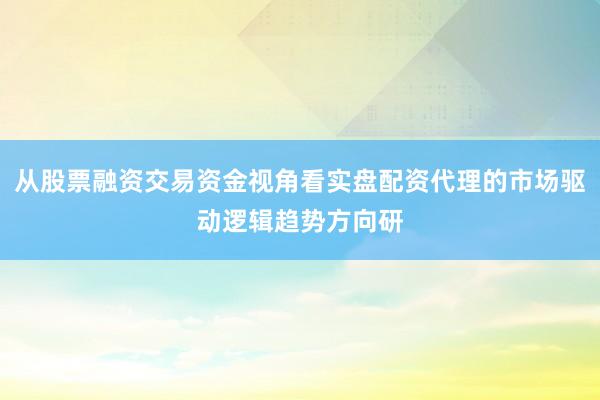 从股票融资交易资金视角看实盘配资代理的市场驱动逻辑趋势方向研