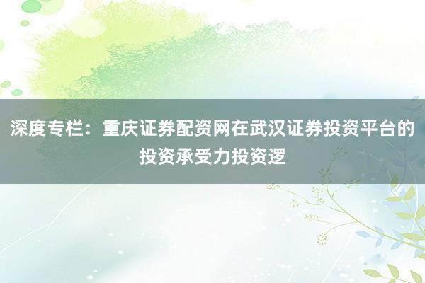 深度专栏：重庆证券配资网在武汉证券投资平台的投资承受力投资逻