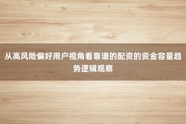 从高风险偏好用户视角看靠谱的配资的资金容量趋势逻辑观察