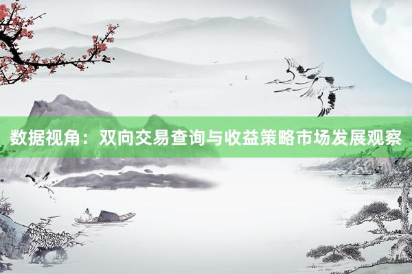 数据视角：双向交易查询与收益策略市场发展观察