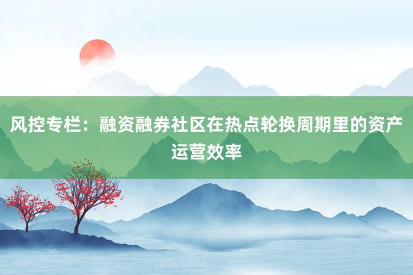 风控专栏：融资融券社区在热点轮换周期里的资产运营效率