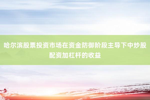 哈尔滨股票投资市场在资金防御阶段主导下中炒股配资加杠杆的收益
