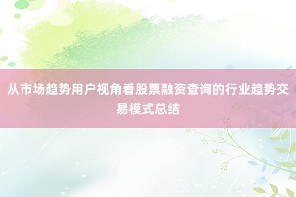 从市场趋势用户视角看股票融资查询的行业趋势交易模式总结