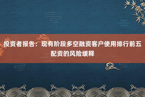 投资者报告：现有阶段多空融资客户使用排行前五配资的风险缓释