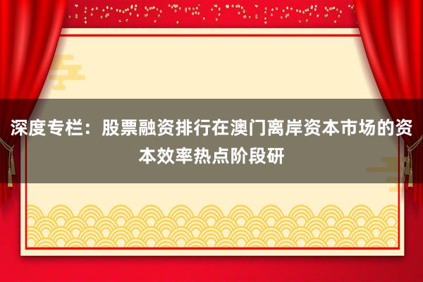 深度专栏：股票融资排行在澳门离岸资本市场的资本效率热点阶段研