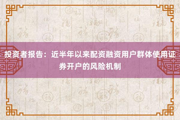 投资者报告：近半年以来配资融资用户群体使用证券开户的风险机制