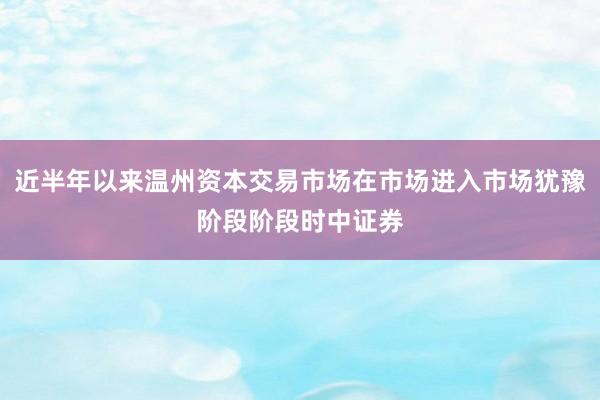 近半年以来温州资本交易市场在市场进入市场犹豫阶段阶段时中证券