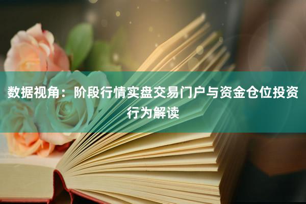 数据视角：阶段行情实盘交易门户与资金仓位投资行为解读