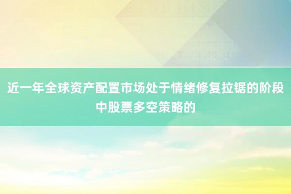近一年全球资产配置市场处于情绪修复拉锯的阶段中股票多空策略的