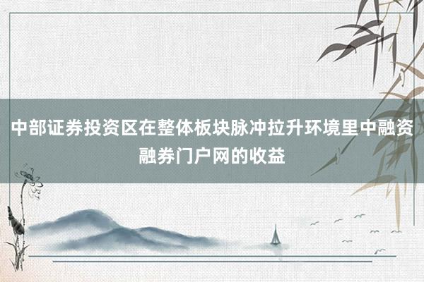 中部证券投资区在整体板块脉冲拉升环境里中融资融券门户网的收益