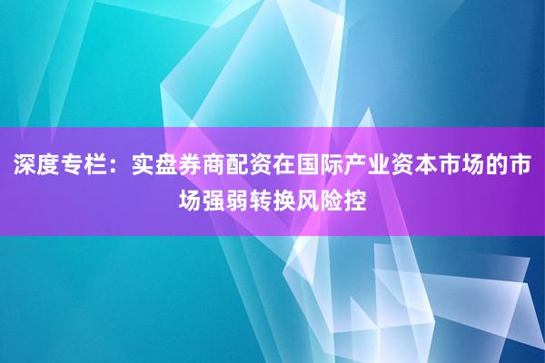 深度专栏：实盘券商配资在国际产业资本市场的市场强弱转换风险控