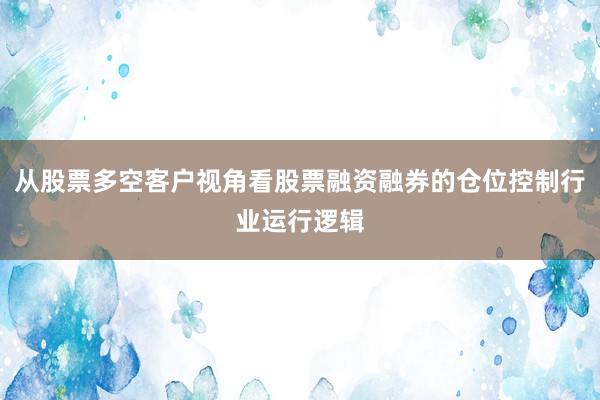 从股票多空客户视角看股票融资融券的仓位控制行业运行逻辑