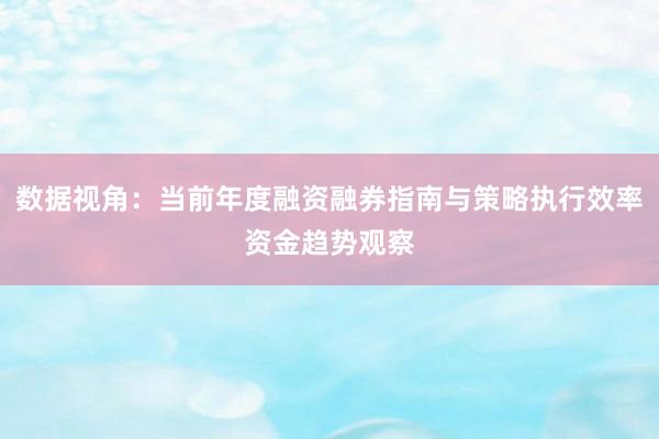 数据视角：当前年度融资融券指南与策略执行效率资金趋势观察