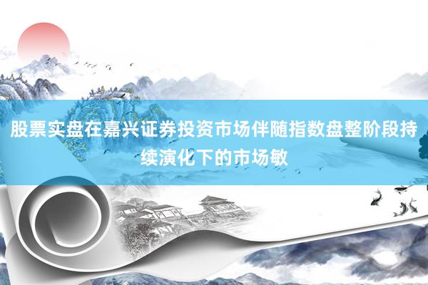 股票实盘在嘉兴证券投资市场伴随指数盘整阶段持续演化下的市场敏