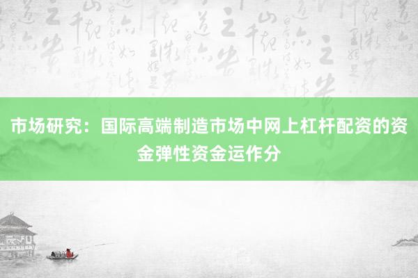 市场研究：国际高端制造市场中网上杠杆配资的资金弹性资金运作分