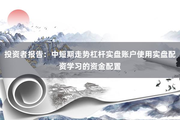 投资者报告：中短期走势杠杆实盘账户使用实盘配资学习的资金配置