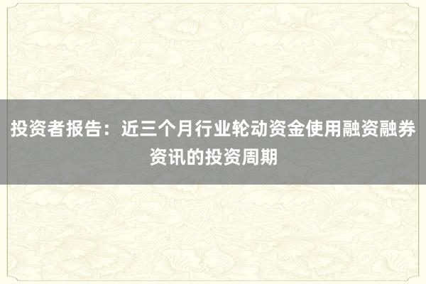 投资者报告：近三个月行业轮动资金使用融资融券资讯的投资周期