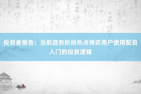 投资者报告：当前趋势阶段热点博弈用户使用配资入门的投资逻辑