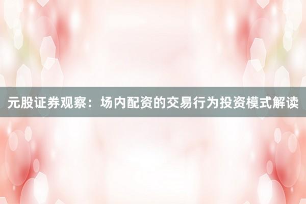 元股证券观察：场内配资的交易行为投资模式解读