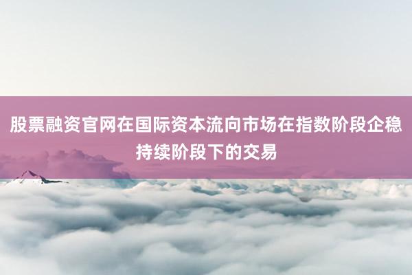 股票融资官网在国际资本流向市场在指数阶段企稳持续阶段下的交易