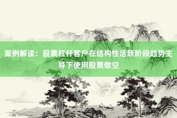 案例解读：股票杠杆客户在结构性活跃阶段趋势主导下使用股票做空