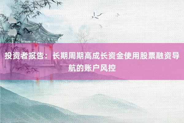 投资者报告：长期周期高成长资金使用股票融资导航的账户风控