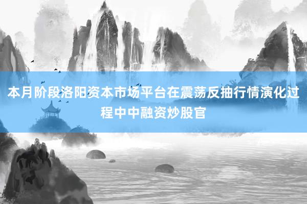 本月阶段洛阳资本市场平台在震荡反抽行情演化过程中中融资炒股官