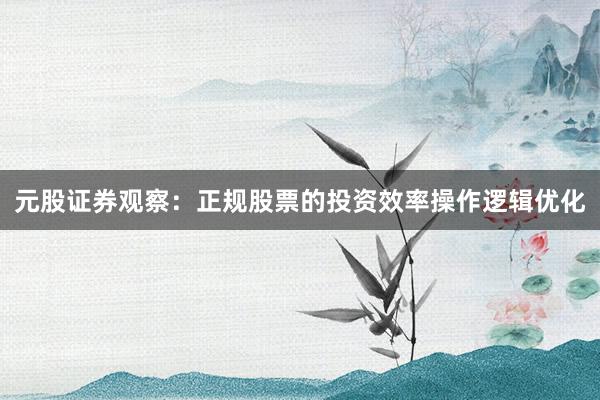 元股证券观察：正规股票的投资效率操作逻辑优化