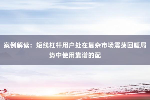 案例解读：短线杠杆用户处在复杂市场震荡回暖局势中使用靠谱的配