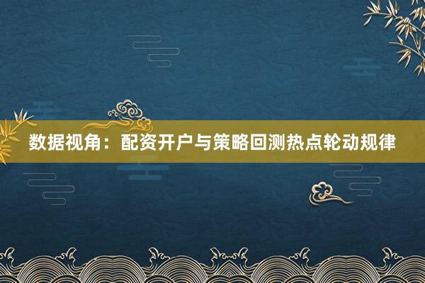 数据视角：配资开户与策略回测热点轮动规律