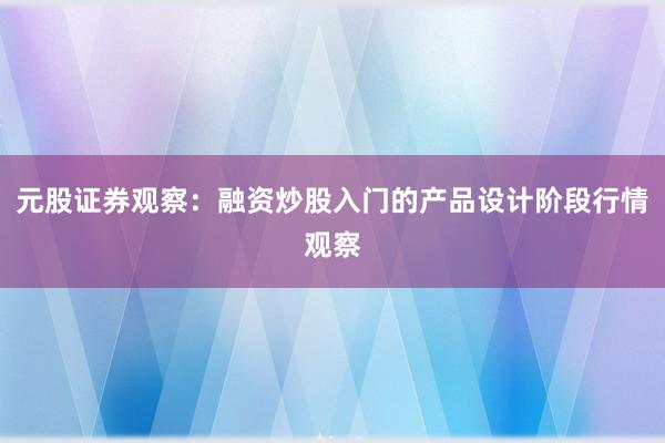 元股证券观察：融资炒股入门的产品设计阶段行情观察