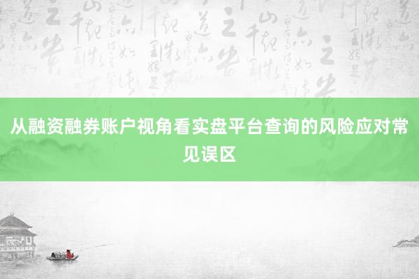 从融资融券账户视角看实盘平台查询的风险应对常见误区