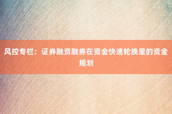 风控专栏：证券融资融券在资金快速轮换里的资金规划