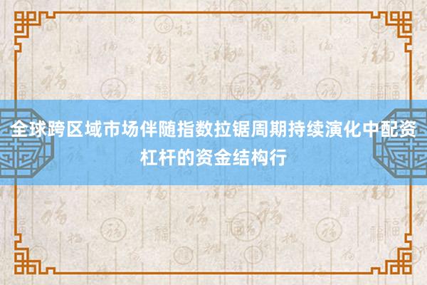 全球跨区域市场伴随指数拉锯周期持续演化中配资杠杆的资金结构行
