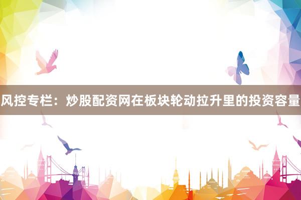 风控专栏：炒股配资网在板块轮动拉升里的投资容量