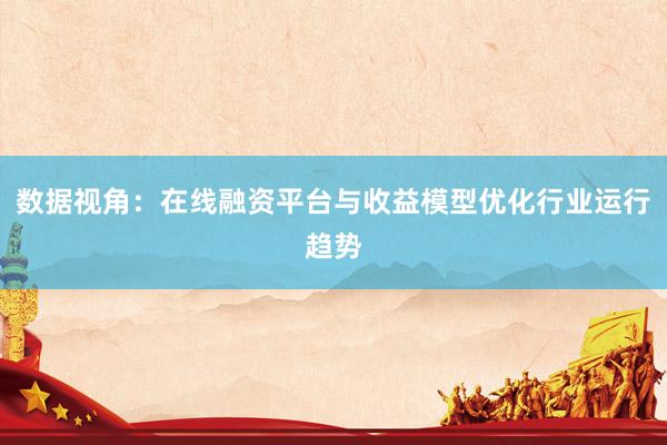 数据视角：在线融资平台与收益模型优化行业运行趋势