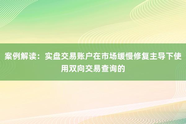 案例解读：实盘交易账户在市场缓慢修复主导下使用双向交易查询的
