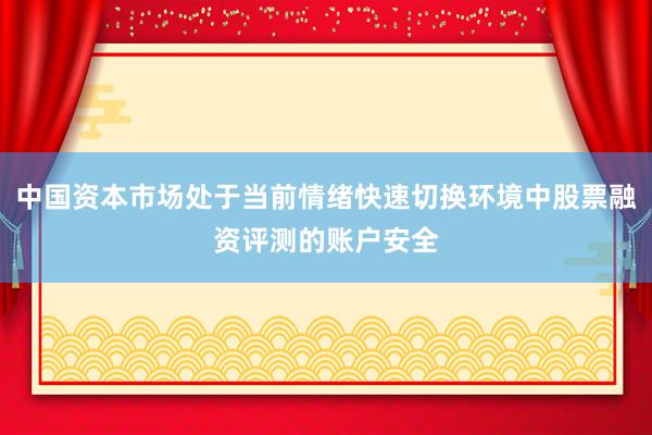 中国资本市场处于当前情绪快速切换环境中股票融资评测的账户安全