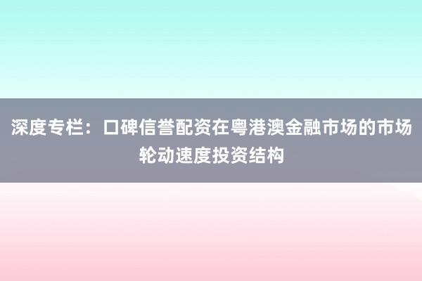深度专栏：口碑信誉配资在粤港澳金融市场的市场轮动速度投资结构